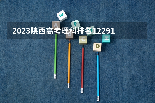2023陕西高考理科排名122917的考生报什么大学 往年录取分数线一览