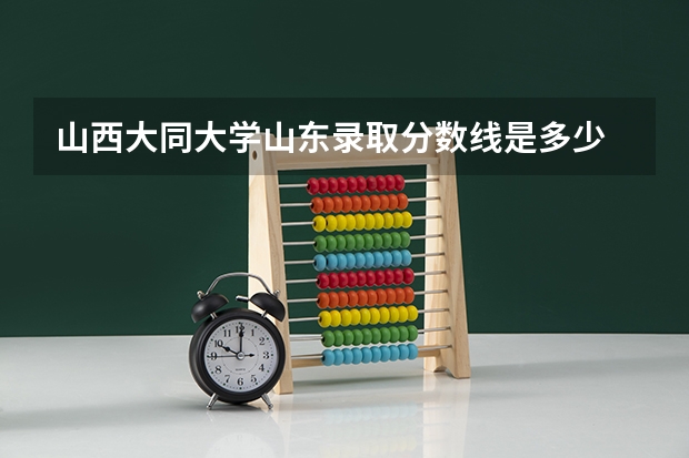 山西大同大学山东录取分数线是多少 山西大同大学山东招生人数是多少