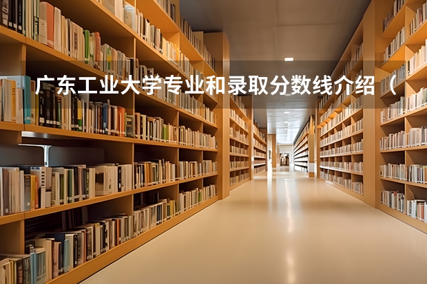 广东工业大学专业和录取分数线介绍（广东工业大学录取分数线多少）