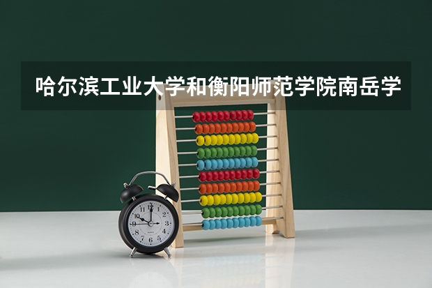 哈尔滨工业大学和衡阳师范学院南岳学院哪个好 录取分数线对比一览
