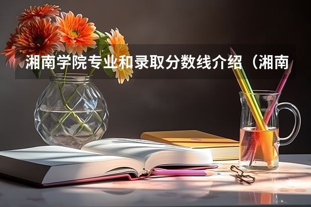 湘南学院专业和录取分数线介绍（湘南学院录取分数线多少）