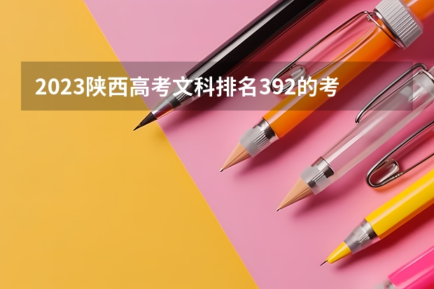 2023陕西高考文科排名392的考生报什么大学 往年录取分数线一览