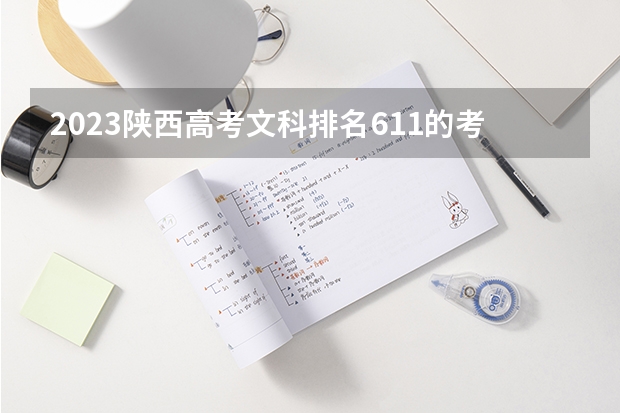 2023陕西高考文科排名611的考生报什么大学 往年录取分数线一览