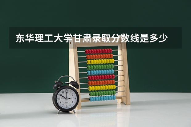 东华理工大学甘肃录取分数线是多少 东华理工大学甘肃招生人数是多少