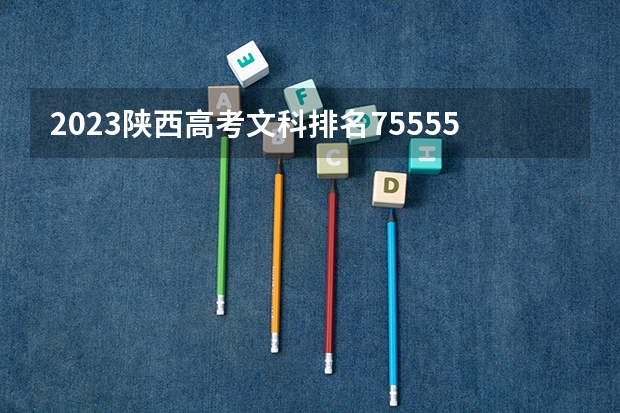 2023陕西高考文科排名75555的考生报什么大学 往年录取分数线一览