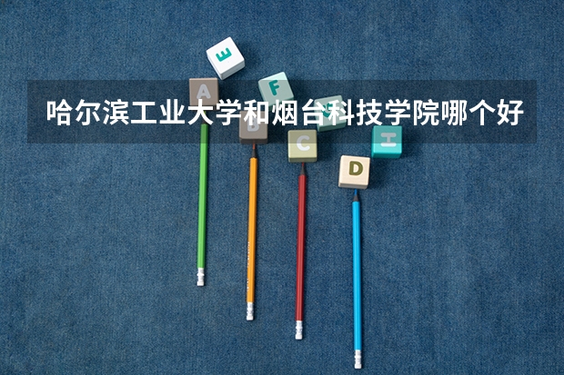 哈尔滨工业大学和烟台科技学院哪个好 录取分数线对比一览