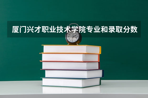 厦门兴才职业技术学院专业和录取分数线介绍（厦门兴才职业技术学院录取分数线多少）