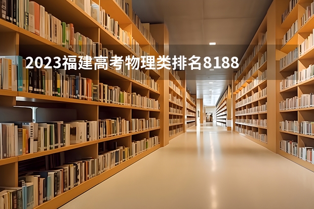 2023福建高考物理类排名81882的考生报什么大学 往年录取分数线一览