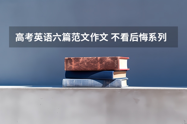 高考英语六篇范文作文 不看后悔系列（谁有关于高考带来的压力的英语作文？拜托了各位 谢谢）