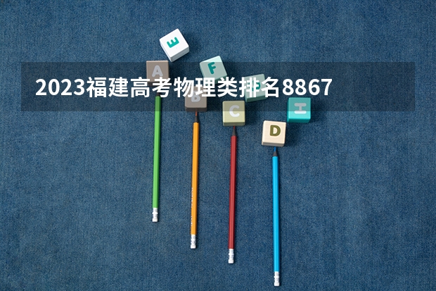 2023福建高考物理类排名88670的考生报什么大学 往年录取分数线一览