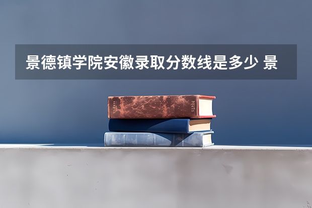 景德镇学院安徽录取分数线是多少 景德镇学院安徽招生人数是多少