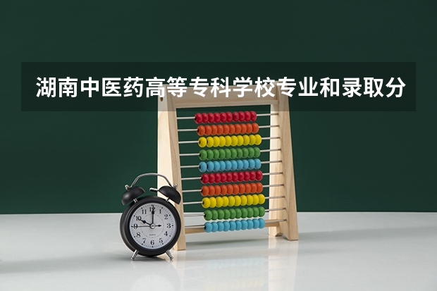 湖南中医药高等专科学校专业和录取分数线介绍（湖南中医药高等专科学校录取分数线多少）
