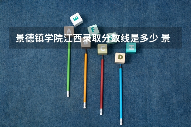 景德镇学院江西录取分数线是多少 景德镇学院江西招生人数是多少