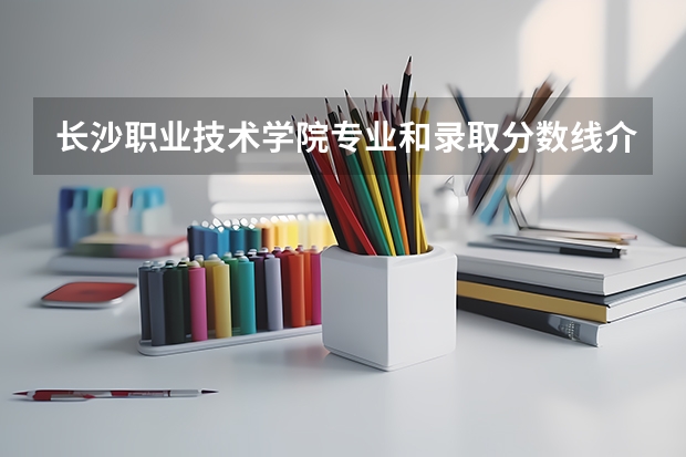 长沙职业技术学院专业和录取分数线介绍（长沙职业技术学院录取分数线多少）