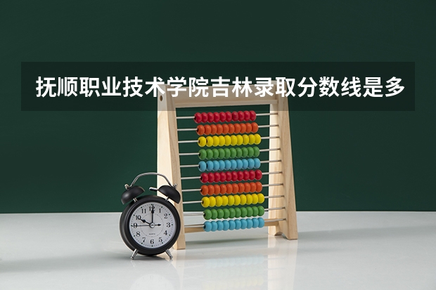 抚顺职业技术学院吉林录取分数线是多少 抚顺职业技术学院吉林招生人数是多少