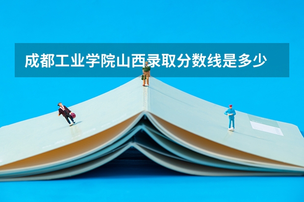 成都工业学院山西录取分数线是多少 成都工业学院山西招生人数是多少