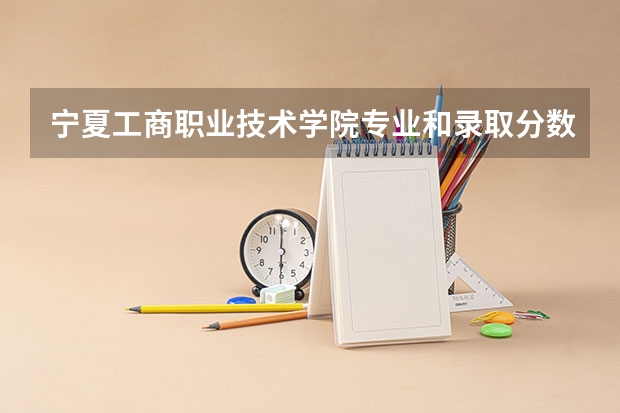 宁夏工商职业技术学院专业和录取分数线介绍（宁夏工商职业技术学院录取分数线多少）