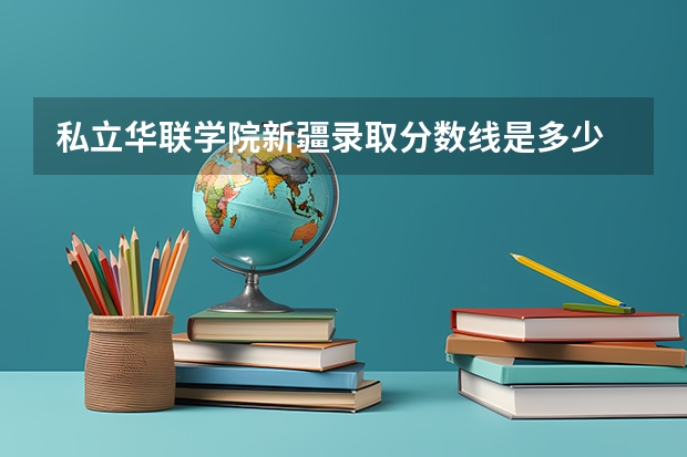 私立华联学院新疆录取分数线是多少 私立华联学院新疆招生人数是多少