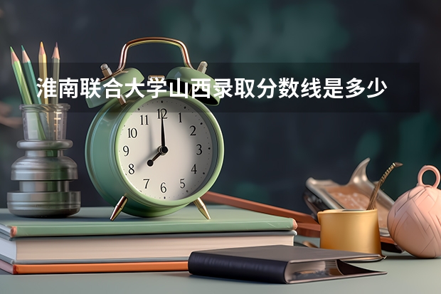 淮南联合大学山西录取分数线是多少 淮南联合大学山西招生人数是多少