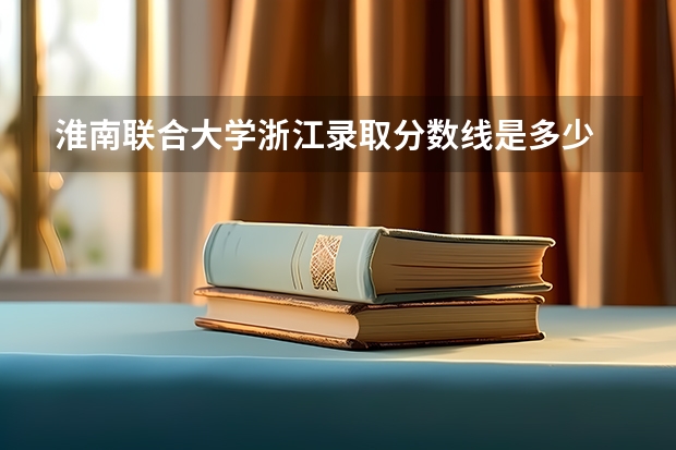 淮南联合大学浙江录取分数线是多少 淮南联合大学浙江招生人数是多少