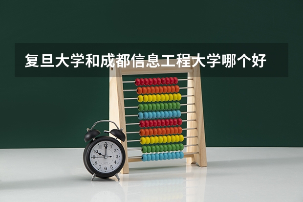 复旦大学和成都信息工程大学哪个好 录取分数线对比一览