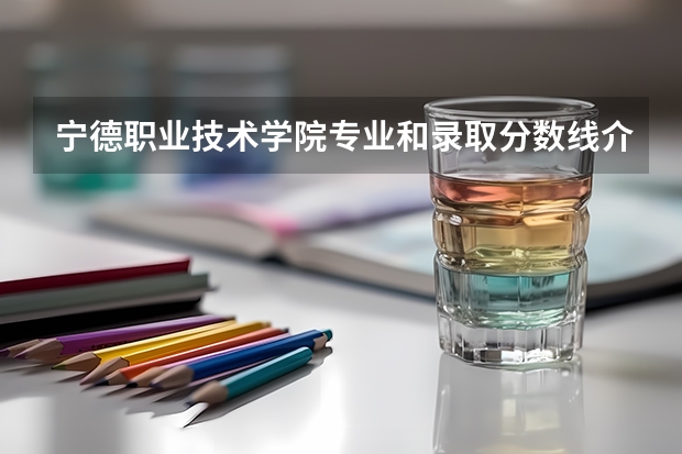 宁德职业技术学院专业和录取分数线介绍（宁德职业技术学院录取分数线多少）