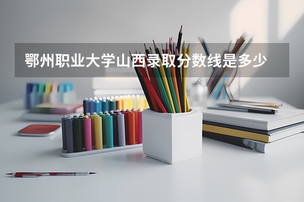 鄂州职业大学山西录取分数线是多少 鄂州职业大学山西招生人数是多少
