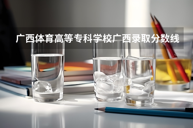 广西体育高等专科学校广西录取分数线是多少 广西体育高等专科学校广西招生人数是多少