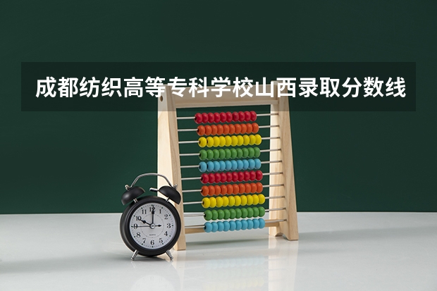 成都纺织高等专科学校山西录取分数线是多少 成都纺织高等专科学校山西招生人数是多少