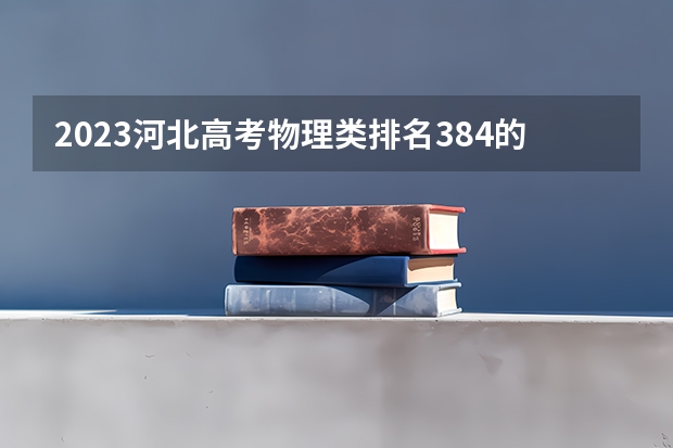 2023河北高考物理类排名384的考生报什么大学 往年录取分数线一览