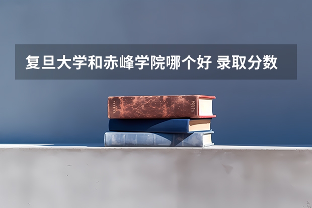 复旦大学和赤峰学院哪个好 录取分数线对比一览