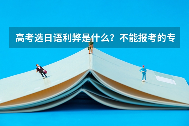 高考选日语利弊是什么？不能报考的专业有哪些？