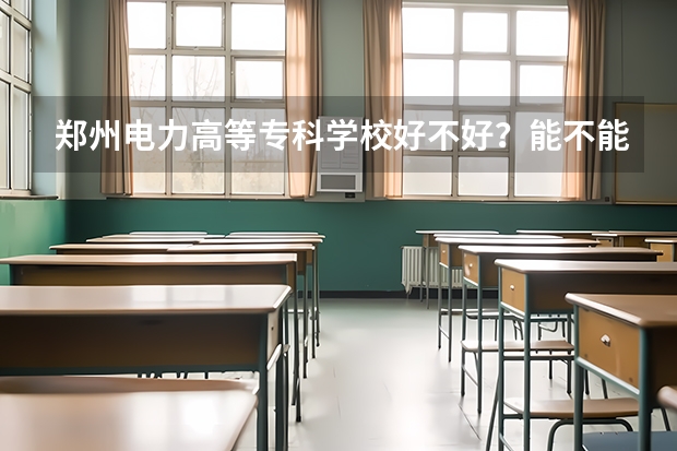 郑州电力高等专科学校好不好？能不能专升本？校内什么专业比较好？推荐去这个学校嘛？