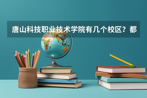 唐山科技职业技术学院有几个校区？都在哪？各校区都有什么专业？哪个校区好点呀？谢谢昂！