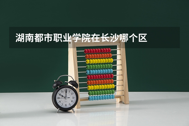 湖南都市职业学院在长沙哪个区