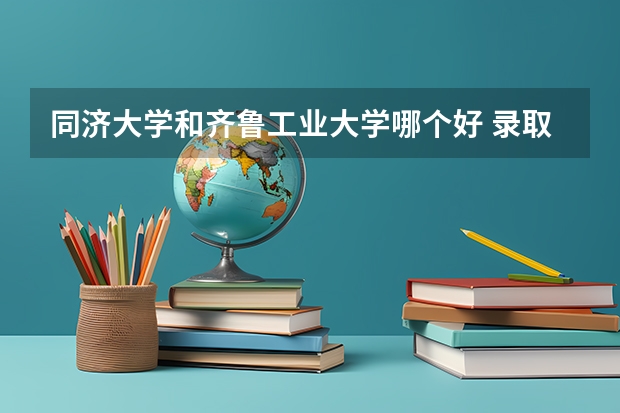 同济大学和齐鲁工业大学哪个好 录取分数线对比一览