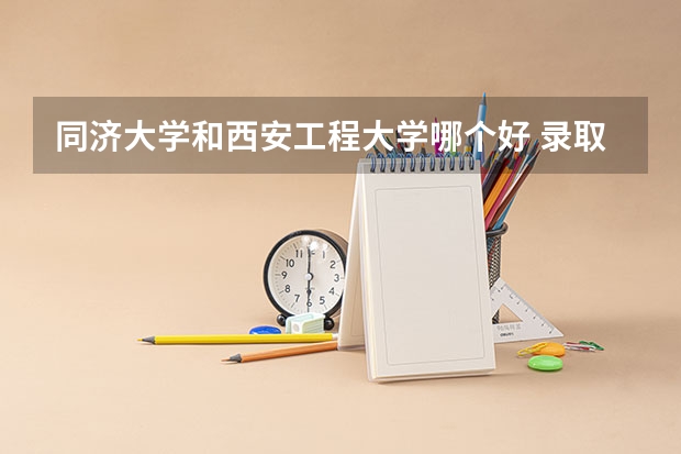 同济大学和西安工程大学哪个好 录取分数线对比一览