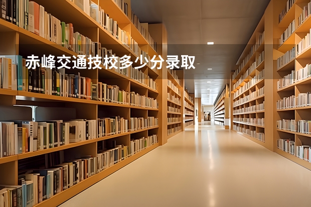 赤峰交通技校多少分录取