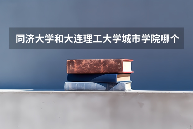 同济大学和大连理工大学城市学院哪个好 录取分数线对比一览
