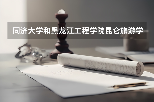 同济大学和黑龙江工程学院昆仑旅游学院哪个好 录取分数线对比一览