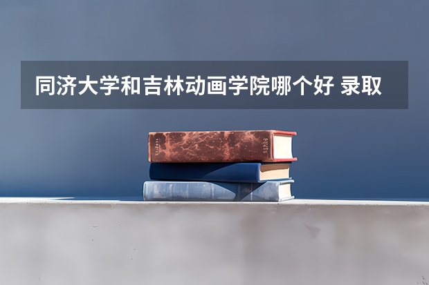 同济大学和吉林动画学院哪个好 录取分数线对比一览