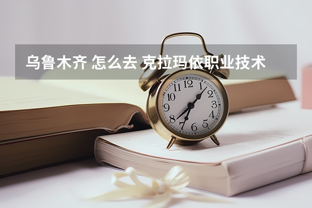 乌鲁木齐 怎么去 克拉玛依职业技术学院？？加分！