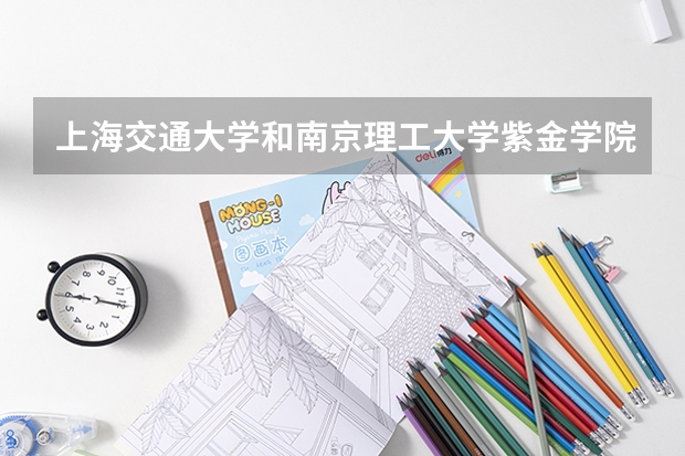 上海交通大学和南京理工大学紫金学院哪个好 录取分数线对比一览