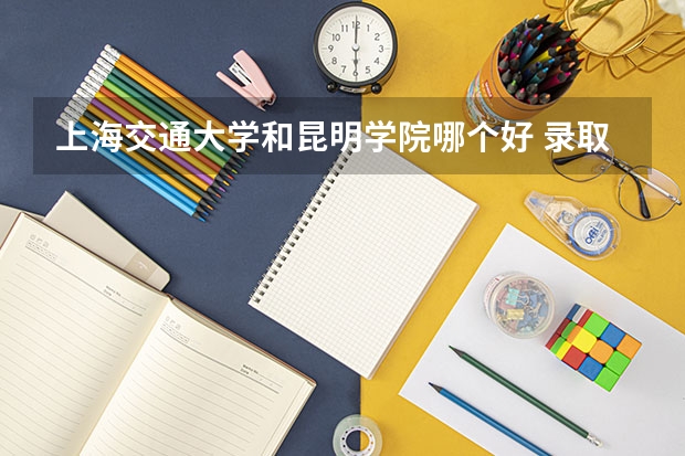 上海交通大学和昆明学院哪个好 录取分数线对比一览