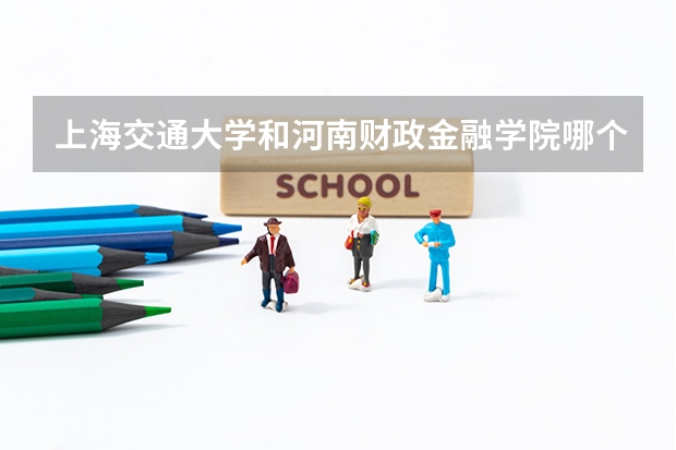 上海交通大学和河南财政金融学院哪个好 录取分数线对比一览