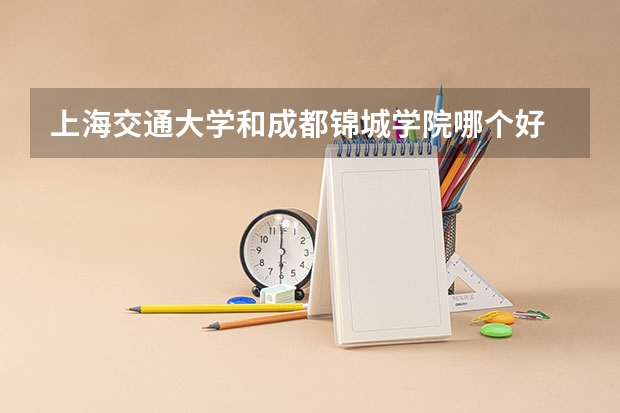上海交通大学和成都锦城学院哪个好 录取分数线对比一览