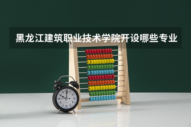 黑龙江建筑职业技术学院开设哪些专业，黑龙江建筑职业技术学院招生专业名单汇总