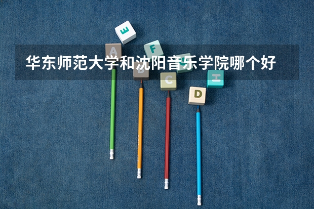 华东师范大学和沈阳音乐学院哪个好 录取分数线对比一览
