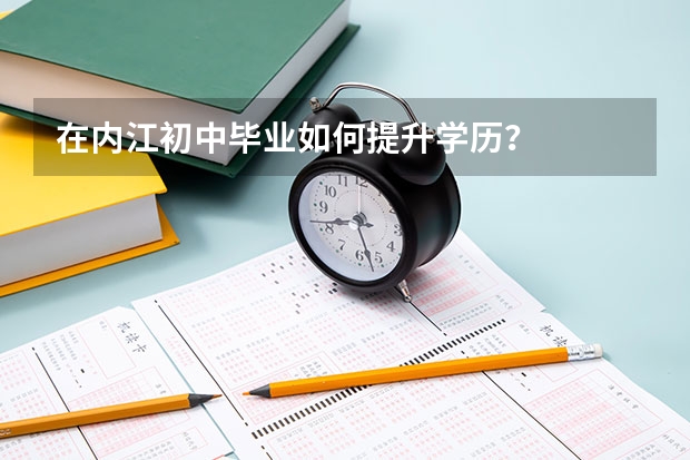 在内江初中毕业如何提升学历？
