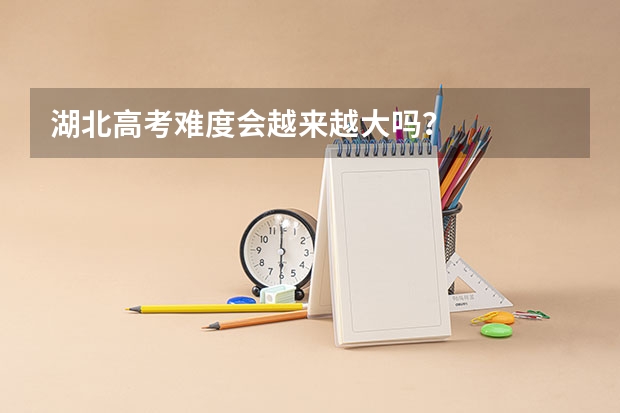 湖北高考难度会越来越大吗？